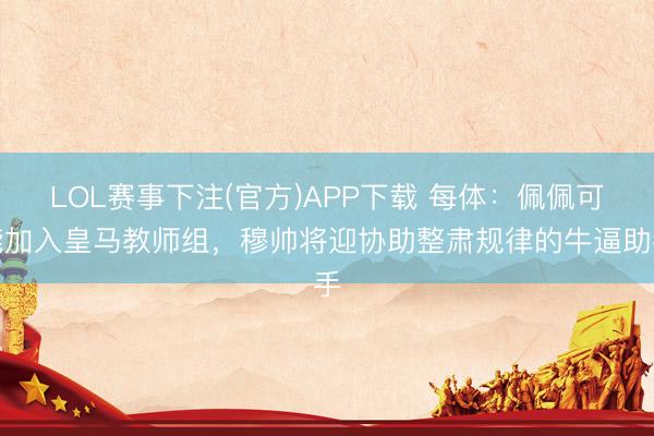 LOL赛事下注(官方)APP下载 每体：佩佩可能加入皇马教师组，穆帅将迎协助整肃规律的牛逼助手