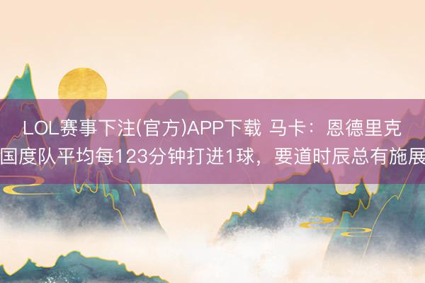 LOL赛事下注(官方)APP下载 马卡:恩德里克国度队平均每123分钟打进1球,要道时辰总有施展