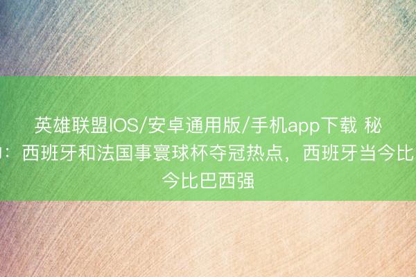 英雄联盟IOS/安卓通用版/手机app下载 秘鲁主帅：西班牙和法国事寰球杯夺冠热点，西班牙当今比巴西强