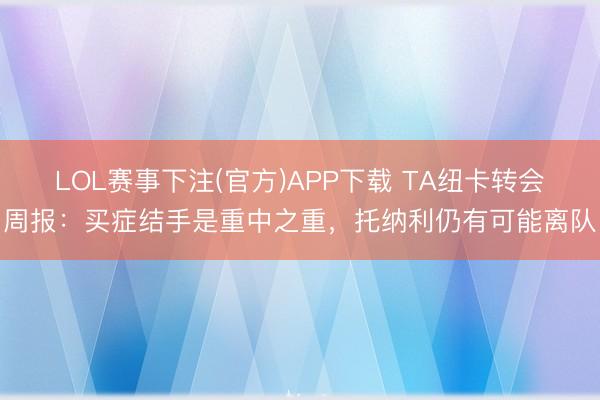 LOL赛事下注(官方)APP下载 TA纽卡转会周报：买症结手是重中之重，托纳利仍有可能离队