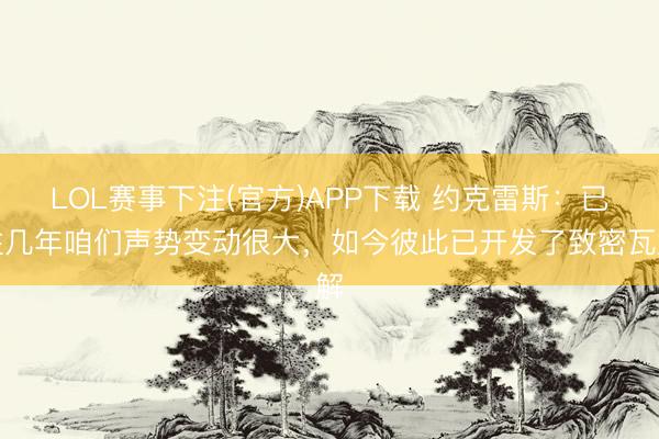 LOL赛事下注(官方)APP下载 约克雷斯：已往几年咱们声势变动很大，如今彼此已开发了致密瓦解