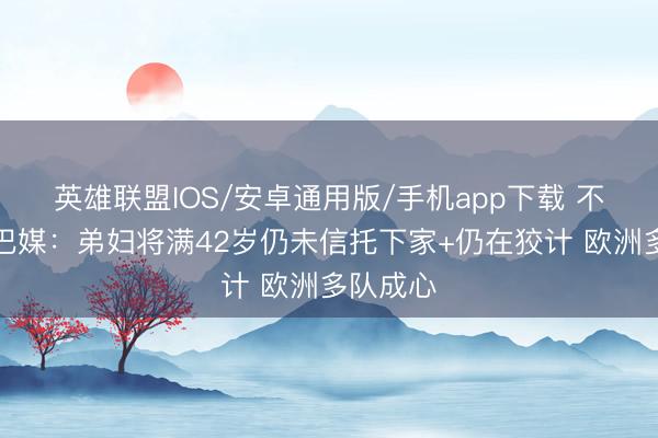 英雄联盟IOS/安卓通用版/手机app下载 不退役！巴媒：弟妇将满42岁仍未信托下家+仍在狡计 欧洲多队成心