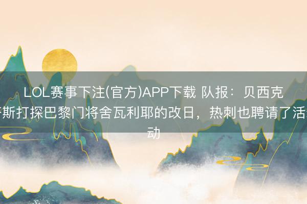 LOL赛事下注(官方)APP下载 队报：贝西克塔斯打探巴黎门将舍瓦利耶的改日，热刺也聘请了活动