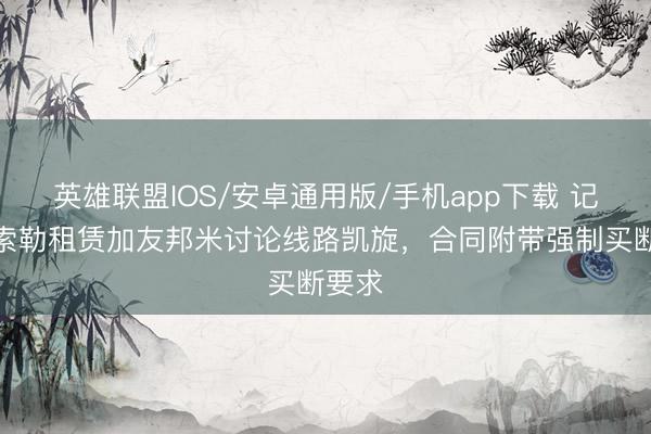 英雄联盟IOS/安卓通用版/手机app下载 记者：索勒租赁加友邦米讨论线路凯旋，合同附带强制买断要求