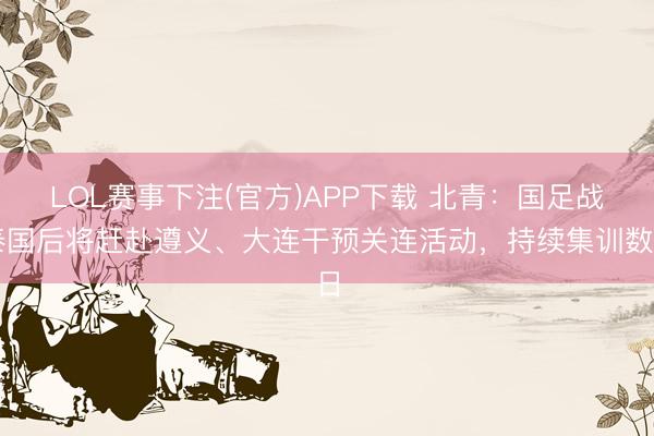 LOL赛事下注(官方)APP下载 北青：国足战泰国后将赶赴遵义、大连干预关连活动，持续集训数日