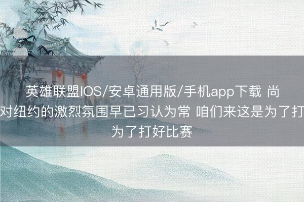 英雄联盟IOS/安卓通用版/手机app下载 尚帕尼：对纽约的激烈氛围早已习认为常 咱们来这是为了打好比赛