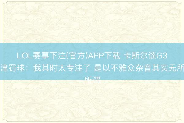 LOL赛事下注(官方)APP下载 卡斯尔谈G3要津罚球:我其时太专注了 是以不雅众杂音其实无所谓