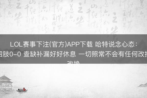 LOL赛事下注(官方)APP下载 哈特说念心态：四肢0-0 查缺补漏好好休息 一切照常不会有任何改换
