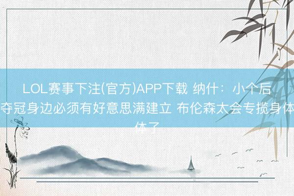LOL赛事下注(官方)APP下载 纳什：小个后卫夺冠身边必须有好意思满建立 布伦森太会专揽身体了