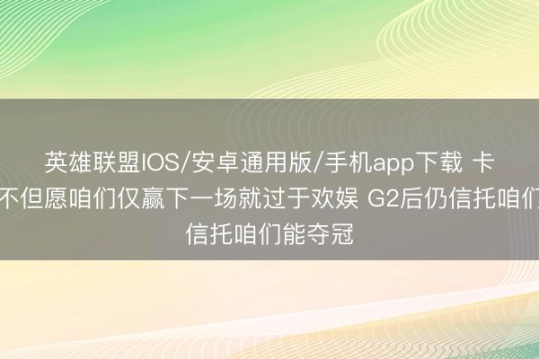 英雄联盟IOS/安卓通用版/手机app下载 卡斯尔：不但愿咱们仅赢下一场就过于欢娱 G2后仍信托咱们能夺冠