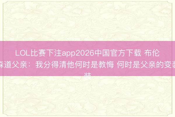 LOL比赛下注app2026中国官方下载 布伦森道父亲：我分得清他何时是教悔 何时是父亲的变装