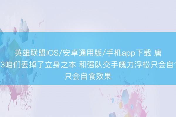 英雄联盟IOS/安卓通用版/手机app下载 唐斯：G3咱们丢掉了立身之本 和强队交手魄力浮松只会自食效果