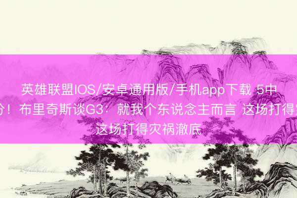 英雄联盟IOS/安卓通用版/手机app下载 5中1获得2分！布里奇斯谈G3：就我个东说念主而言 这场打得灾祸澈底