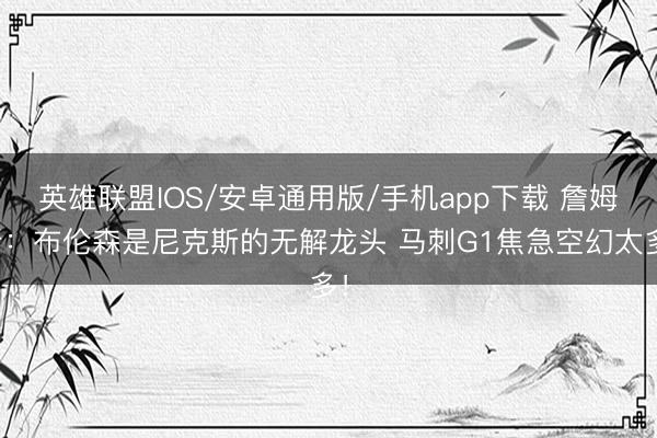 英雄联盟IOS/安卓通用版/手机app下载 詹姆斯：布伦森是尼克斯的无解龙头 马刺G1焦急空幻太多！