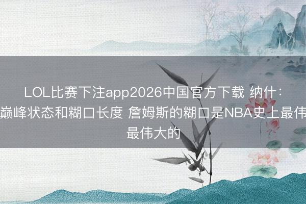 LOL比赛下注app2026中国官方下载 纳什：衔尾巅峰状态和糊口长度 詹姆斯的糊口是NBA史上最伟大的
