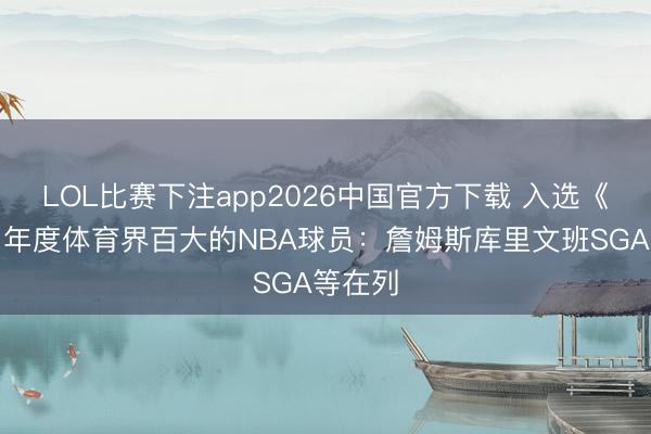 LOL比赛下注app2026中国官方下载 入选《时期》年度体育界百大的NBA球员：詹姆斯库里文班SGA等在列