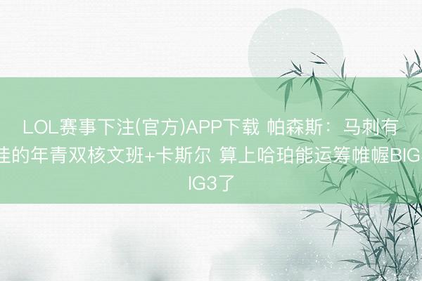LOL赛事下注(官方)APP下载 帕森斯：马刺有最佳的年青双核文班+卡斯尔 算上哈珀能运筹帷幄BIG3了