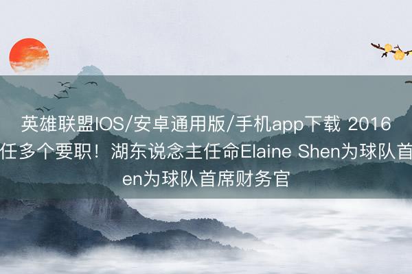 英雄联盟IOS/安卓通用版/手机app下载 2016年于今担任多个要职！湖东说念主任命Elaine Shen为球队首席财务官