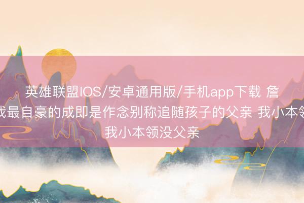 英雄联盟IOS/安卓通用版/手机app下载 詹姆斯：我最自豪的成即是作念别称追随孩子的父亲 我小本领没父亲