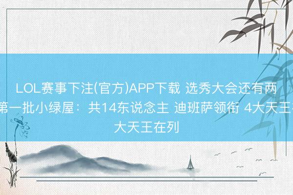 LOL赛事下注(官方)APP下载 选秀大会还有两周~第一批小绿屋：共14东说念主 迪班萨领衔 4大天王在列