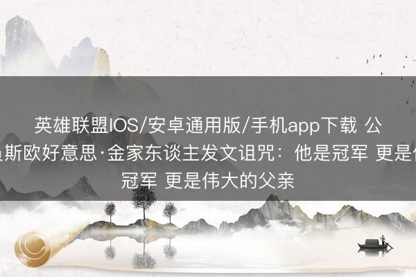英雄联盟IOS/安卓通用版/手机app下载 公牛王朝成员斯欧好意思·金家东谈主发文诅咒：他是冠军 更是伟大的父亲