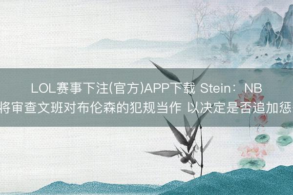 LOL赛事下注(官方)APP下载 Stein：NBA将审查文班对布伦森的犯规当作 以决定是否追加惩处