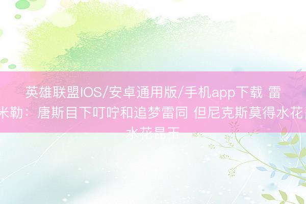 英雄联盟IOS/安卓通用版/手机app下载 雷吉·米勒：唐斯目下叮咛和追梦雷同 但尼克斯莫得水花昆玉