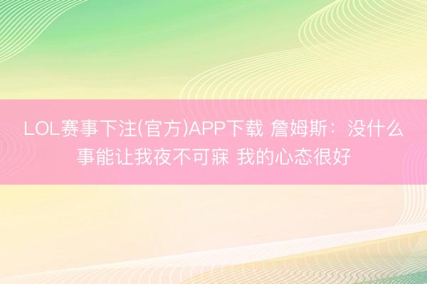 LOL赛事下注(官方)APP下载 詹姆斯:没什么事能让我夜不可寐 我的心态很好