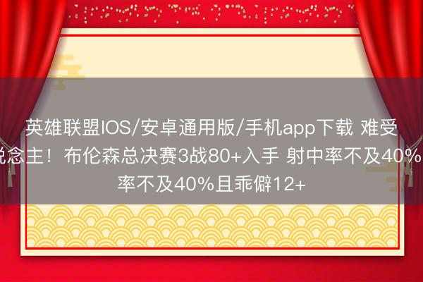 英雄联盟IOS/安卓通用版/手机app下载 难受历史首东说念主!布伦森总决赛3战80+入手 射中率不及40%且乖僻12+