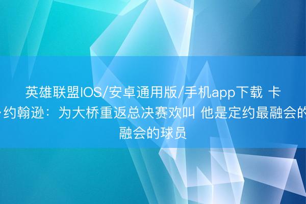 英雄联盟IOS/安卓通用版/手机app下载 卡梅隆·约翰逊:为大桥重返总决赛欢叫 他是定约最融会的球员