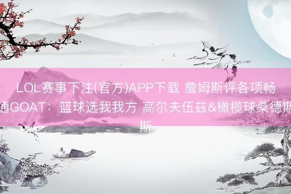 LOL赛事下注(官方)APP下载 詹姆斯评各项畅通GOAT:篮球选我我方 高尔夫伍兹&橄榄球桑德斯