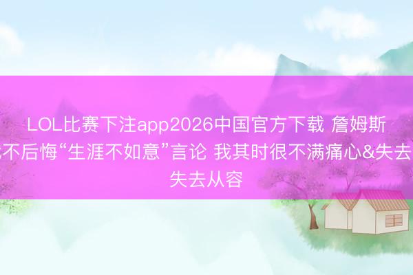 LOL比赛下注app2026中国官方下载 詹姆斯:我不后悔“生涯不如意”言论 我其时很不满痛心&失去从容
