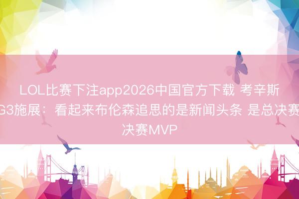 LOL比赛下注app2026中国官方下载 考辛斯说念G3施展：看起来布伦森追思的是新闻头条 是总决赛MVP