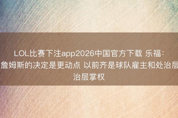 LOL比赛下注app2026中国官方下载 乐福：10年詹姆斯的决定是更动点 以前齐是球队雇主和处治层掌权