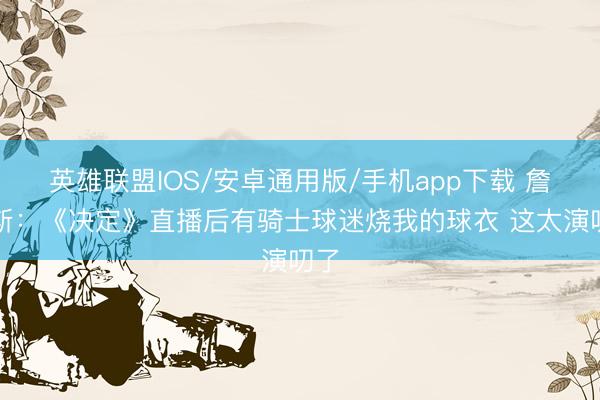英雄联盟IOS/安卓通用版/手机app下载 詹姆斯：《决定》直播后有骑士球迷烧我的球衣 这太演叨了