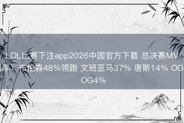 LOL比赛下注app2026中国官方下载 总决赛MVP概率：布伦森48%领跑 文班亚马37% 唐斯14% OG4%