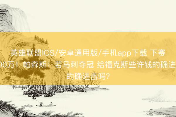 英雄联盟IOS/安卓通用版/手机app下载 下赛季5000万！帕森斯：若马刺夺冠 给福克斯些许钱的确进击吗？