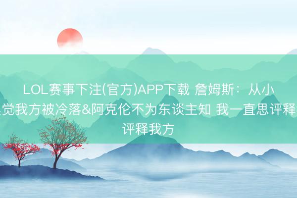 LOL赛事下注(官方)APP下载 詹姆斯：从小就嗅觉我方被冷落&阿克伦不为东谈主知 我一直思评释我方