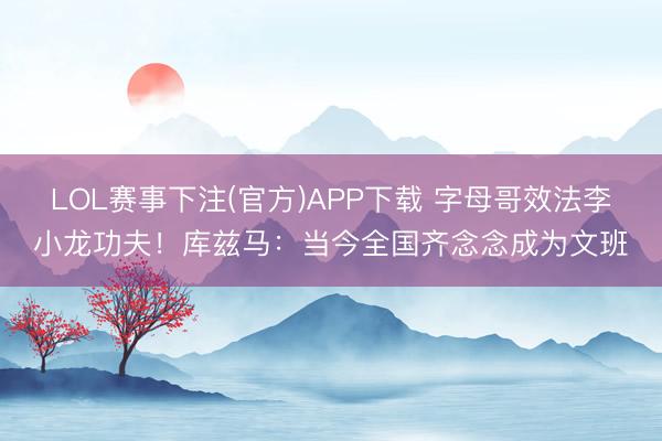 LOL赛事下注(官方)APP下载 字母哥效法李小龙功夫！库兹马：当今全国齐念念成为文班