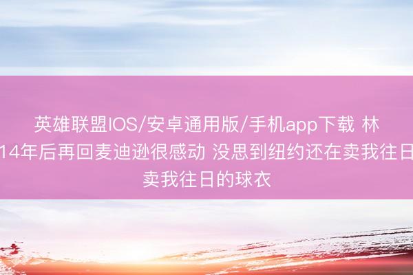 英雄联盟IOS/安卓通用版/手机app下载 林书豪：14年后再回麦迪逊很感动 没思到纽约还在卖我往日的球衣