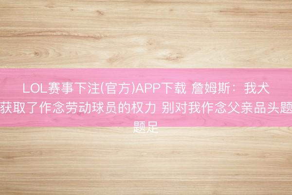 LOL赛事下注(官方)APP下载 詹姆斯：我犬子获取了作念劳动球员的权力 别对我作念父亲品头题足