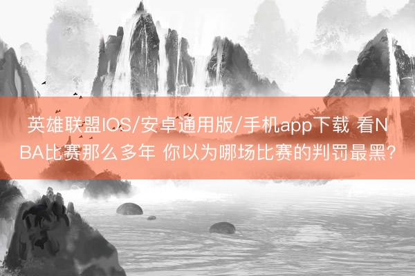 英雄联盟IOS/安卓通用版/手机app下载 看NBA比赛那么多年 你以为哪场比赛的判罚最黑？