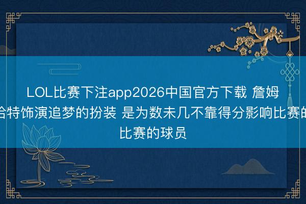 LOL比赛下注app2026中国官方下载 詹姆斯:哈特饰演追梦的扮装 是为数未几不靠得分影响比赛的球员