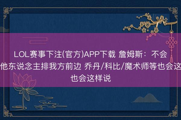 LOL赛事下注(官方)APP下载 詹姆斯:不会把其他东说念主排我方前边 乔丹/科比/魔术师等也会这样说