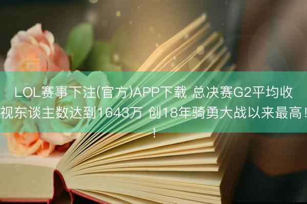 LOL赛事下注(官方)APP下载 总决赛G2平均收视东谈主数达到1643万 创18年骑勇大战以来最高!