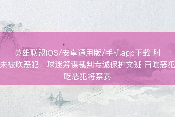 英雄联盟IOS/安卓通用版/手机app下载 肘击大头未被吹恶犯！球迷筹谋裁判专诚保护文班 再吃恶犯将禁赛