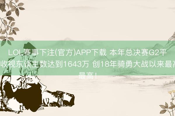 LOL赛事下注(官方)APP下载 本年总决赛G2平均收视东谈主数达到1643万 创18年骑勇大战以来最高！