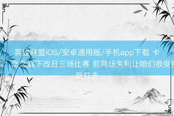 英雄联盟IOS/安卓通用版/手机app下载 卡斯尔:念念赢下改日三场比赛 前两场失利让咱们很受打击