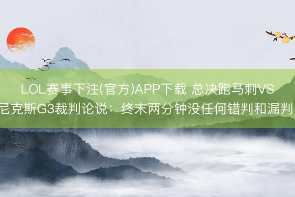 LOL赛事下注(官方)APP下载 总决跑马刺VS尼克斯G3裁判论说:终末两分钟没任何错判和漏判!
