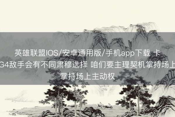 英雄联盟IOS/安卓通用版/手机app下载 卡斯尔:G4敌手会有不同肃穆选择 咱们要主理契机掌持场上主动权